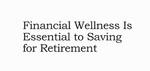 Financial Wellness Is Essential to Saving for Retirement